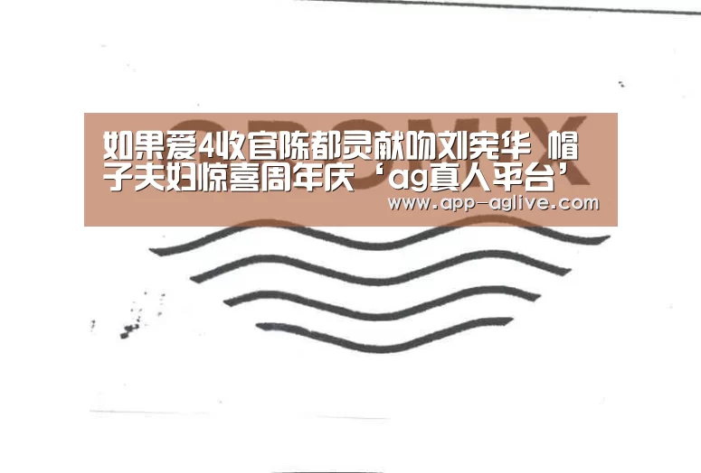 如果爱4收官陈都灵献吻刘宪华 帽子夫妇惊喜周年庆‘ag真人平台’(图2) ag真人平台
