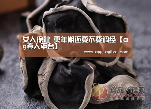 女人保健 更年期还要不要调经【ag真人平台】(图1) ag真人平台