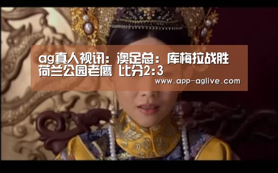 ag真人视讯:澳足总: 库梅拉战胜荷兰公园老鹰 比分2:3(图1) ag真人平台