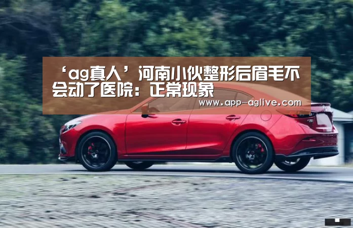 ‘ag真人’河南小伙整形后眉毛不会动了医院：正常现象