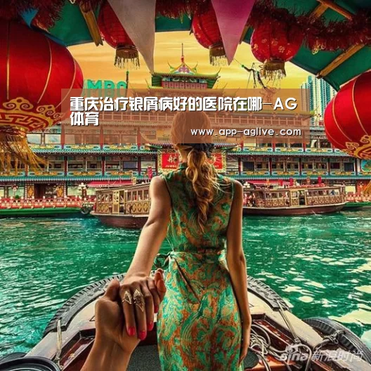 重庆治疗银屑病好的医院在哪-AG体育(图1) AG体育