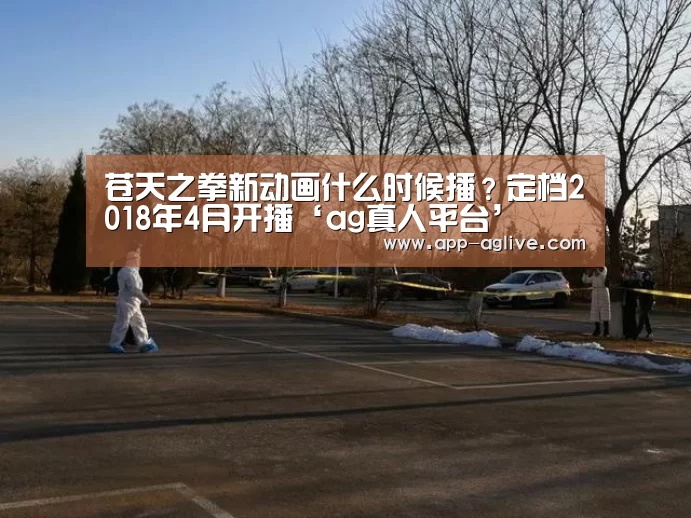 苍天之拳新动画什么时候播?定档2018年4月开播‘ag真人平台’(图1) ag真人视讯